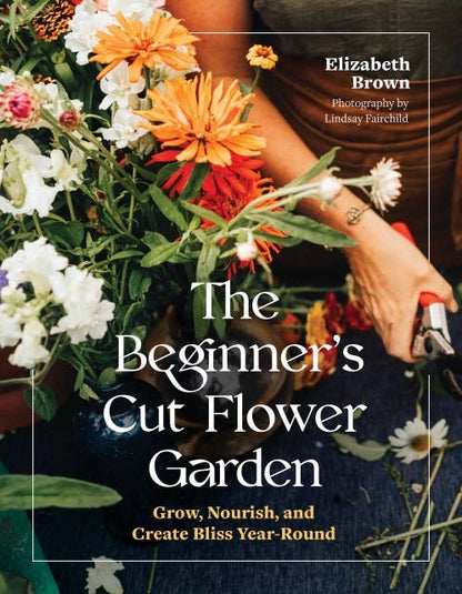 The Beginner’s Cut Flower Garden- Elizabeth Brown